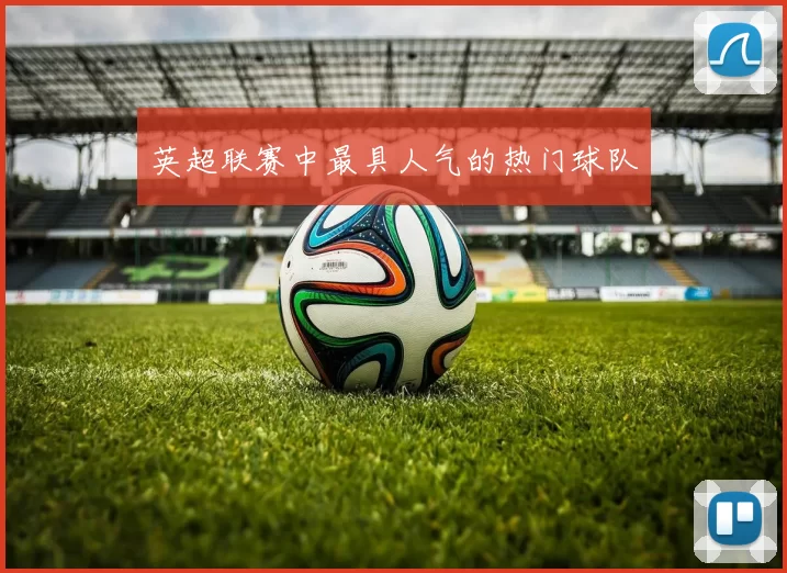 英超联赛中最具人气的热门球队