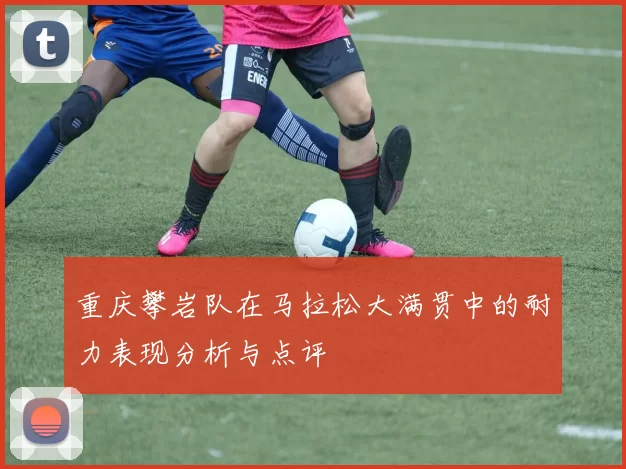 重庆攀岩队在马拉松大满贯中的耐力表现分析与点评