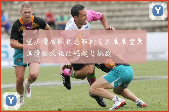 重庆滑板队状态解析与发展展望聚焦滑板文化的崛起与挑战