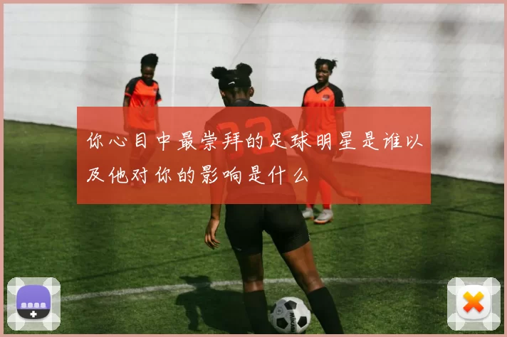 你心目中最崇拜的足球明星是谁以及他对你的影响是什么
