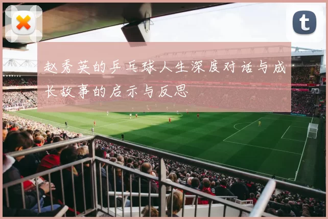 赵秀英的乒乓球人生深度对话与成长故事的启示与反思