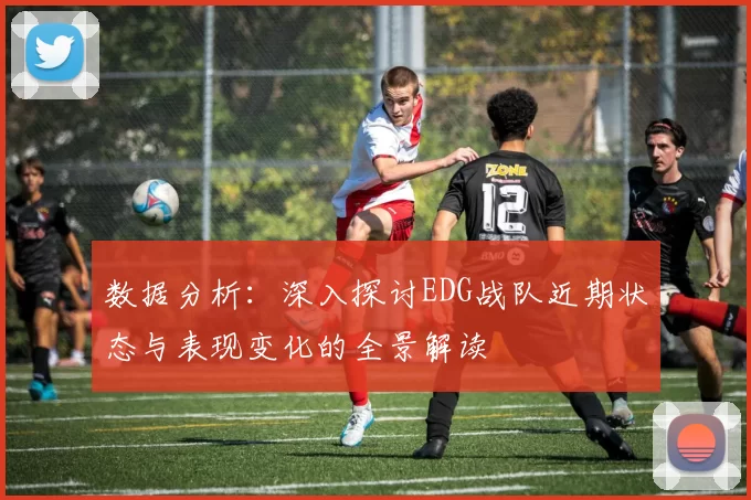 数据分析：深入探讨EDG战队近期状态与表现变化的全景解读